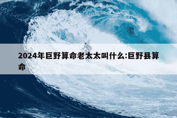 2024年巨野算命老太太叫什么:巨野县算命