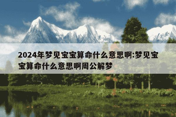 2024年梦见宝宝算命什么意思啊:梦见宝宝算命什么意思啊周公解梦