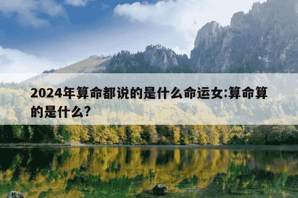 2024年算命都说的是什么命运女:算命算的是什么?