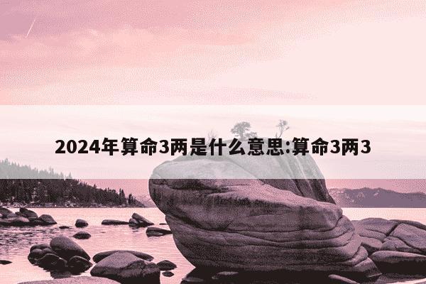 2024年算命3两是什么意思:算命3两3