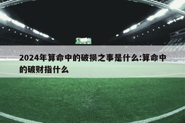 2024年算命中的破损之事是什么:算命中的破财指什么