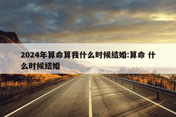 2024年算命算我什么时候结婚:算命 什么时候结婚