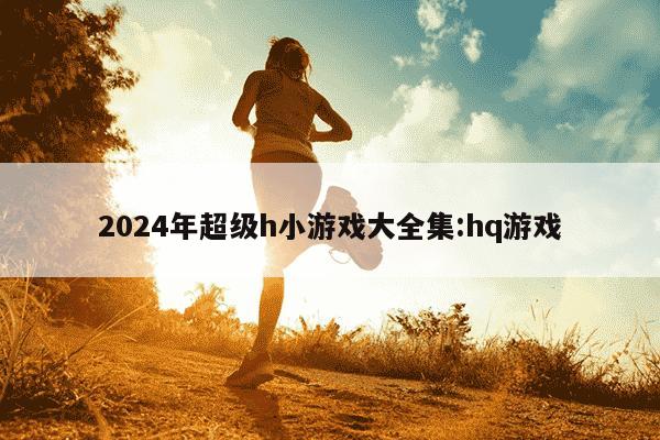 2024年超级h小游戏大全集:hq游戏