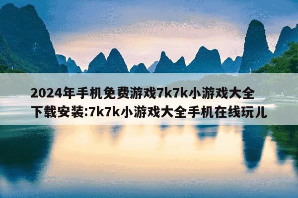 2024年手机免费游戏7k7k小游戏大全下载安装:7k7k小游戏大全手机在线玩儿