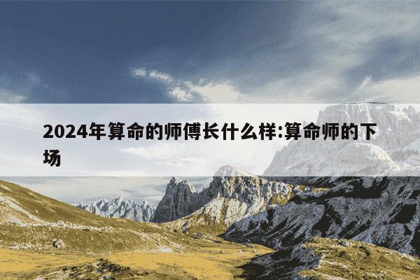 2024年算命的师傅长什么样:算命师的下场