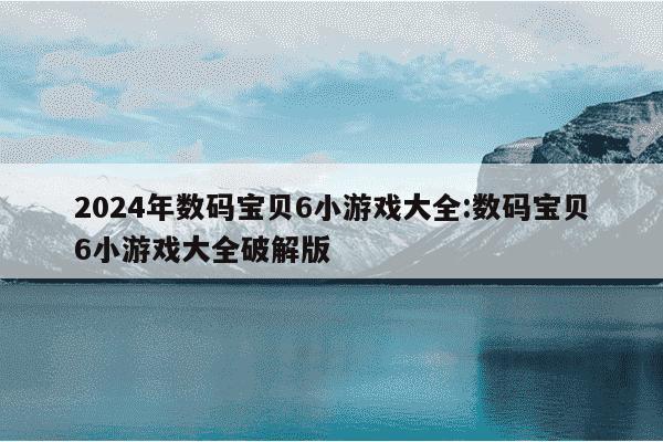 2024年数码宝贝6小游戏大全:数码宝贝6小游戏大全破解版