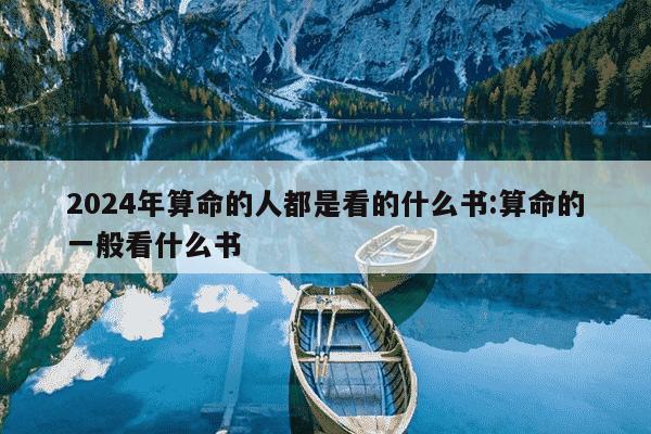 2024年算命的人都是看的什么书:算命的一般看什么书