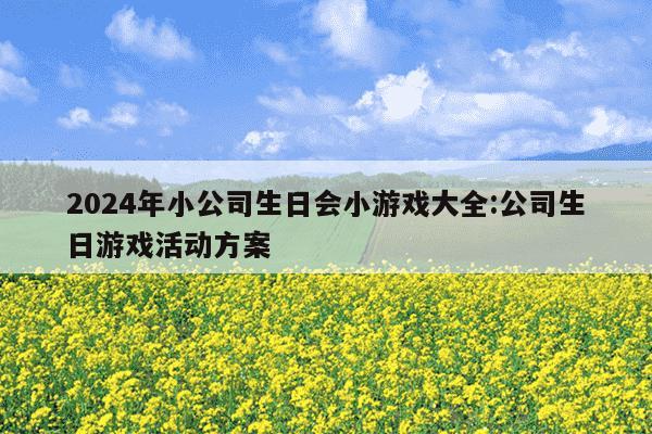 2024年小公司生日会小游戏大全:公司生日游戏活动方案