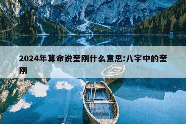 2024年算命说奎刚什么意思:八字中的奎刚