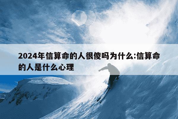 2024年信算命的人很傻吗为什么:信算命的人是什么心理