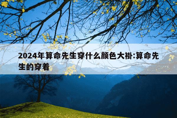 2024年算命先生穿什么颜色大褂:算命先生的穿着