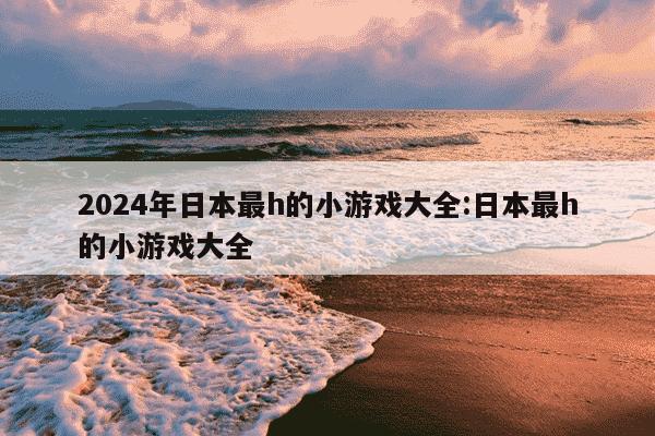 2024年日本最h的小游戏大全:日本最h的小游戏大全