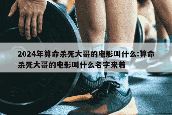 2024年算命杀死大哥的电影叫什么:算命杀死大哥的电影叫什么名字来着