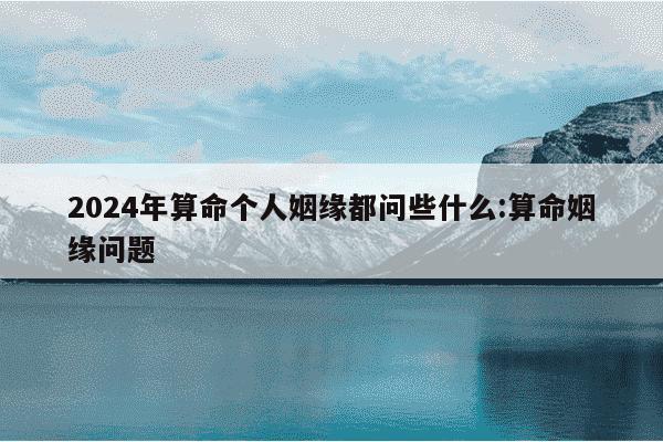 2024年算命个人姻缘都问些什么:算命姻缘问题