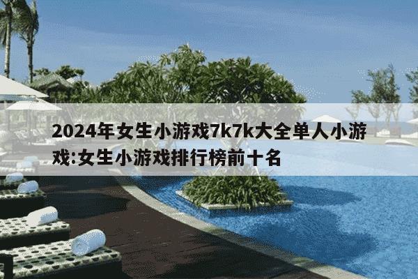 2024年女生小游戏7k7k大全单人小游戏:女生小游戏排行榜前十名