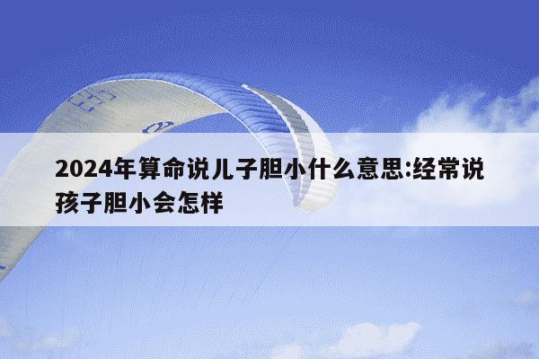 2024年算命说儿子胆小什么意思:经常说孩子胆小会怎样