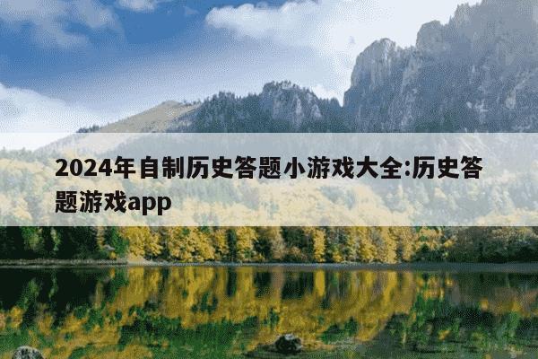 2024年自制历史答题小游戏大全:历史答题游戏app