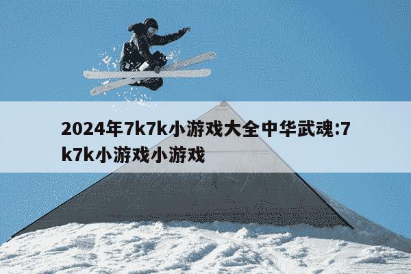 2024年7k7k小游戏大全中华武魂:7k7k小游戏小游戏