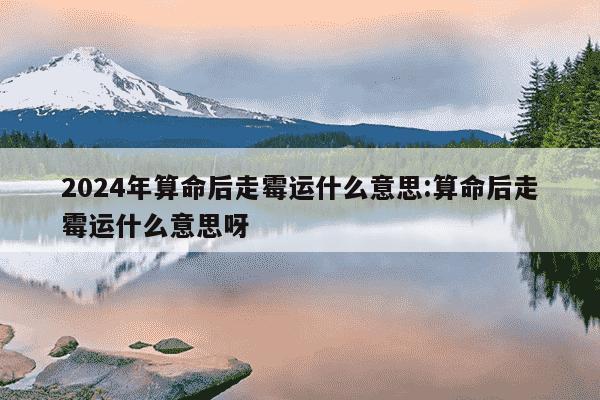 2024年算命后走霉运什么意思:算命后走霉运什么意思呀