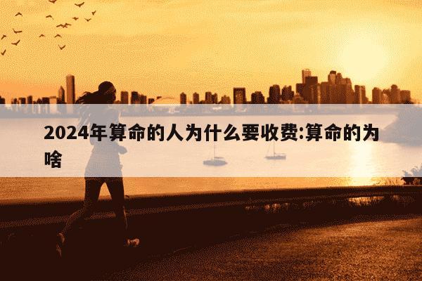 2024年算命的人为什么要收费:算命的为啥