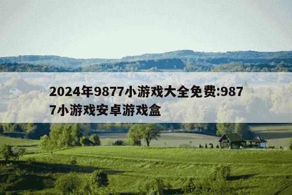 2024年9877小游戏大全免费:9877小游戏安卓游戏盒