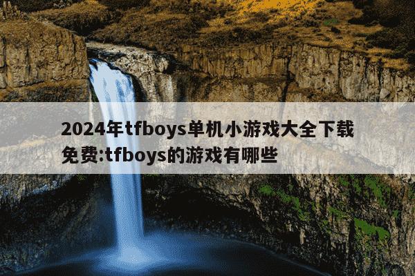 2024年tfboys单机小游戏大全下载免费:tfboys的游戏有哪些