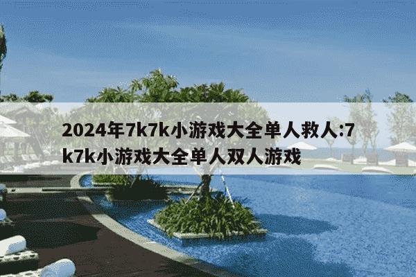 2024年7k7k小游戏大全单人救人:7k7k小游戏大全单人双人游戏