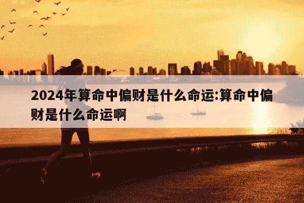 2024年算命中偏财是什么命运:算命中偏财是什么命运啊