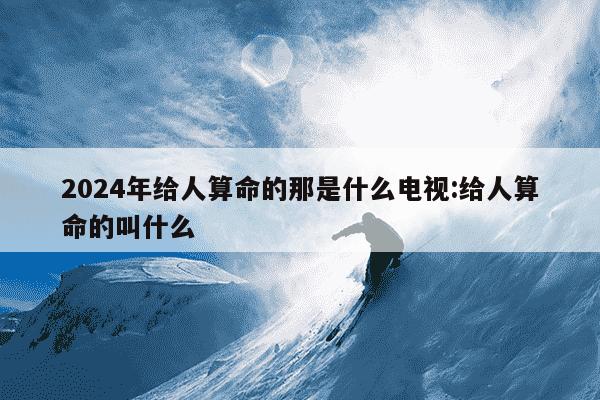 2024年给人算命的那是什么电视:给人算命的叫什么