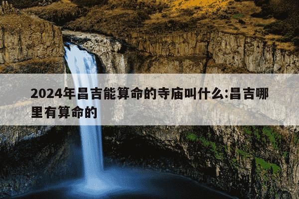 2024年昌吉能算命的寺庙叫什么:昌吉哪里有算命的