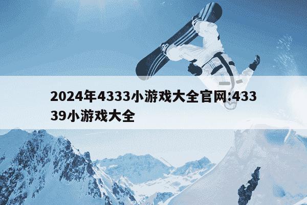 2024年4333小游戏大全官网:43339小游戏大全