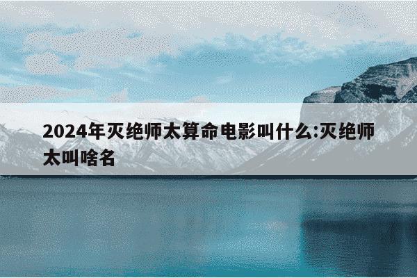 2024年灭绝师太算命电影叫什么:灭绝师太叫啥名