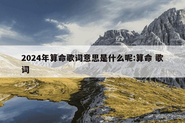 2024年算命歌词意思是什么呢:算命 歌词