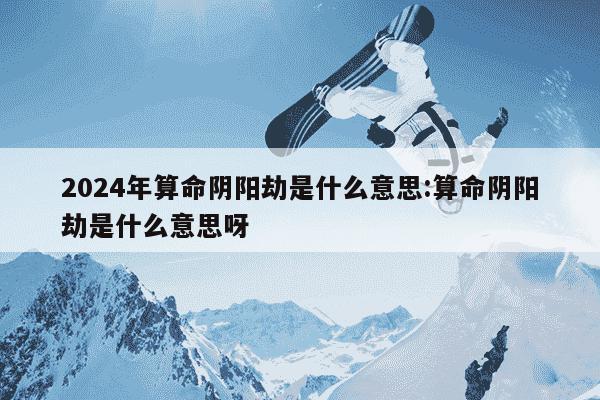 2024年算命阴阳劫是什么意思:算命阴阳劫是什么意思呀