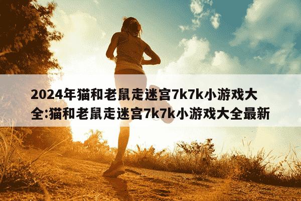 2024年猫和老鼠走迷宫7k7k小游戏大全:猫和老鼠走迷宫7k7k小游戏大全最新