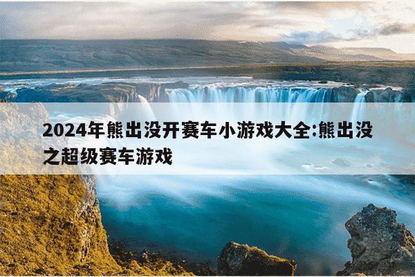 2024年熊出没开赛车小游戏大全:熊出没之超级赛车游戏