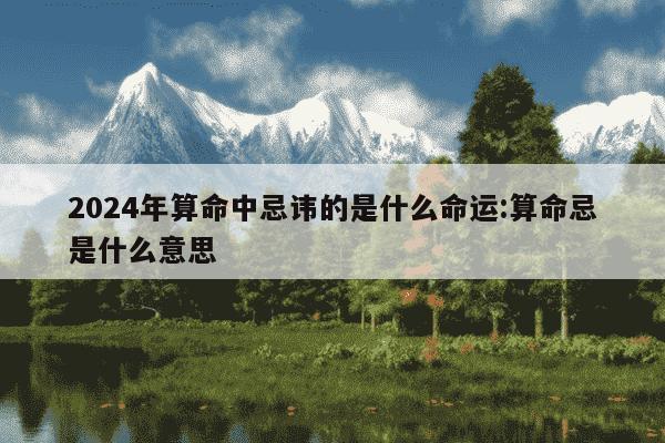 2024年算命中忌讳的是什么命运:算命忌是什么意思