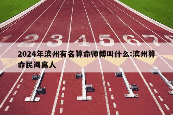 2024年滨州有名算命师傅叫什么:滨州算命民间高人