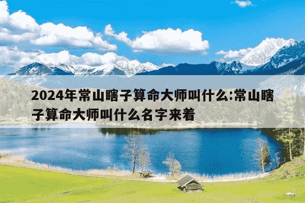 2024年常山瞎子算命大师叫什么:常山瞎子算命大师叫什么名字来着