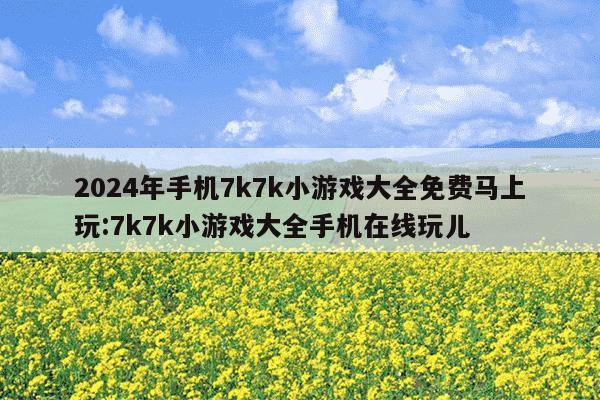 2024年手机7k7k小游戏大全免费马上玩:7k7k小游戏大全手机在线玩儿