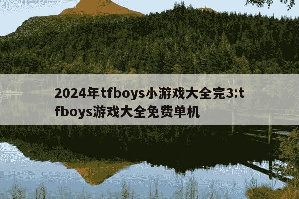 2024年tfboys小游戏大全完3:tfboys游戏大全免费单机