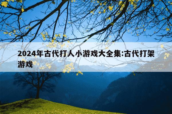 2024年古代打人小游戏大全集:古代打架游戏