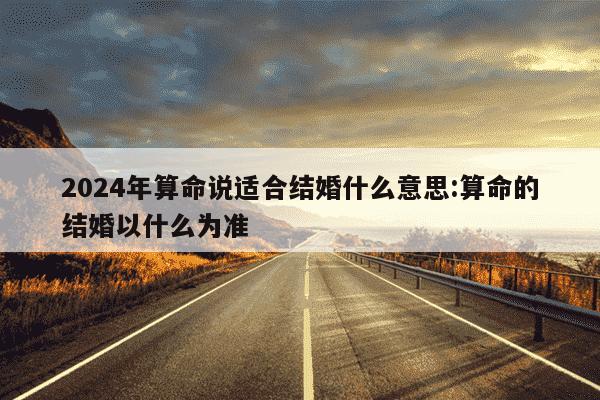 2024年算命说适合结婚什么意思:算命的结婚以什么为准