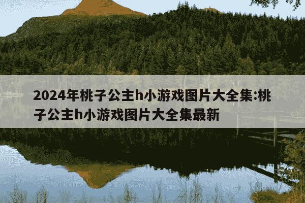 2024年桃子公主h小游戏图片大全集:桃子公主h小游戏图片大全集最新