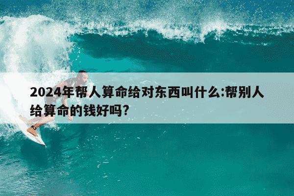 2024年帮人算命给对东西叫什么:帮别人给算命的钱好吗?