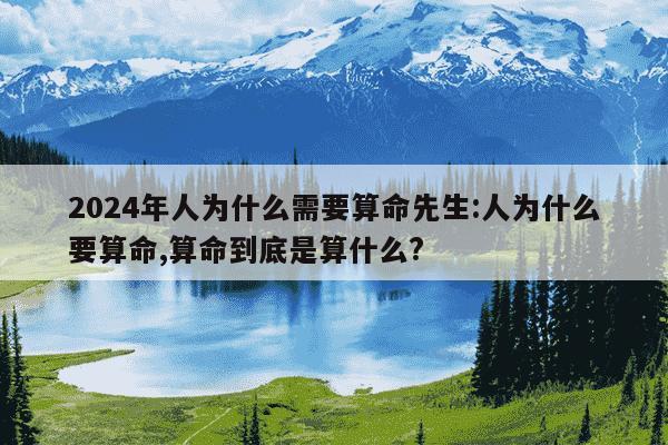 2024年人为什么需要算命先生:人为什么要算命,算命到底是算什么?