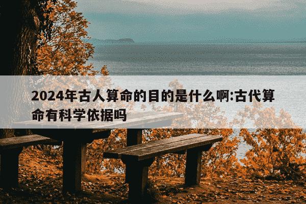 2024年古人算命的目的是什么啊:古代算命有科学依据吗