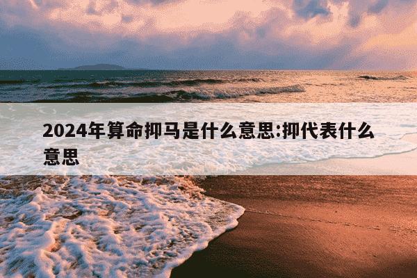 2024年算命抑马是什么意思:抑代表什么意思