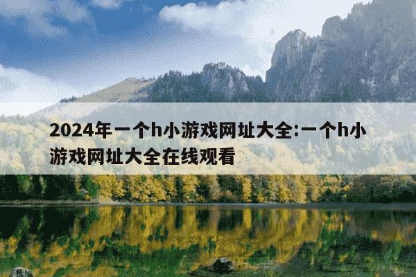 2024年一个h小游戏网址大全:一个h小游戏网址大全在线观看