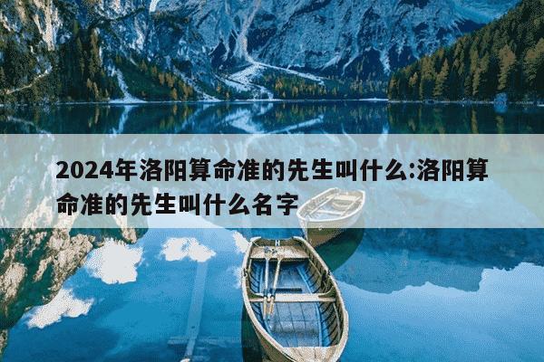 2024年洛阳算命准的先生叫什么:洛阳算命准的先生叫什么名字